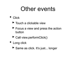 Other events
• Click
‣ Touch a clickable view
‣ Focus a view and press the action
button
‣ Call view.performClick()
• Long click
‣ Same as click. It’s just... longer
 