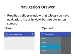 Navigation Drawer
• Provides a slider window that allows you have
navigation, like a listview, but not always on
screen.
Closed Opened
 