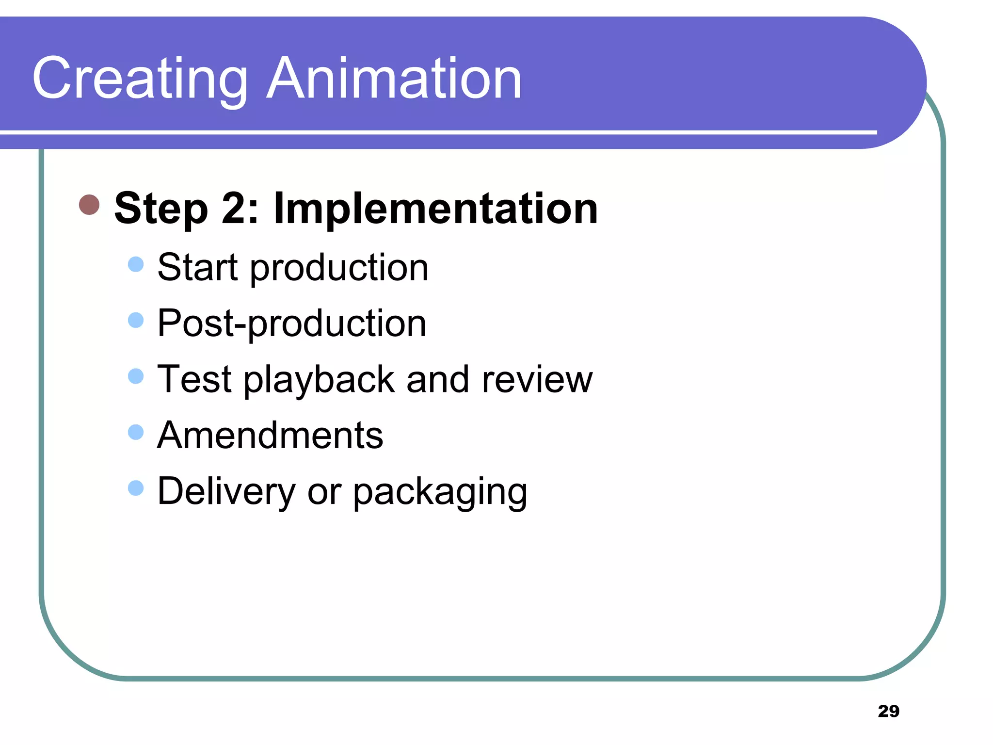 Creating Animation Step 2: Implementation   Start production Post-production Test playback and review Amendments Delivery or packaging 