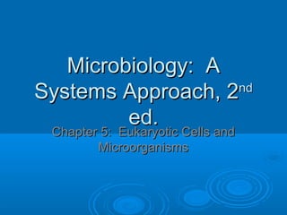 Microbiology: A
nd
Systems Approach, 2
ed.
Chapter 5: Eukaryotic Cells and
Microorganisms

 