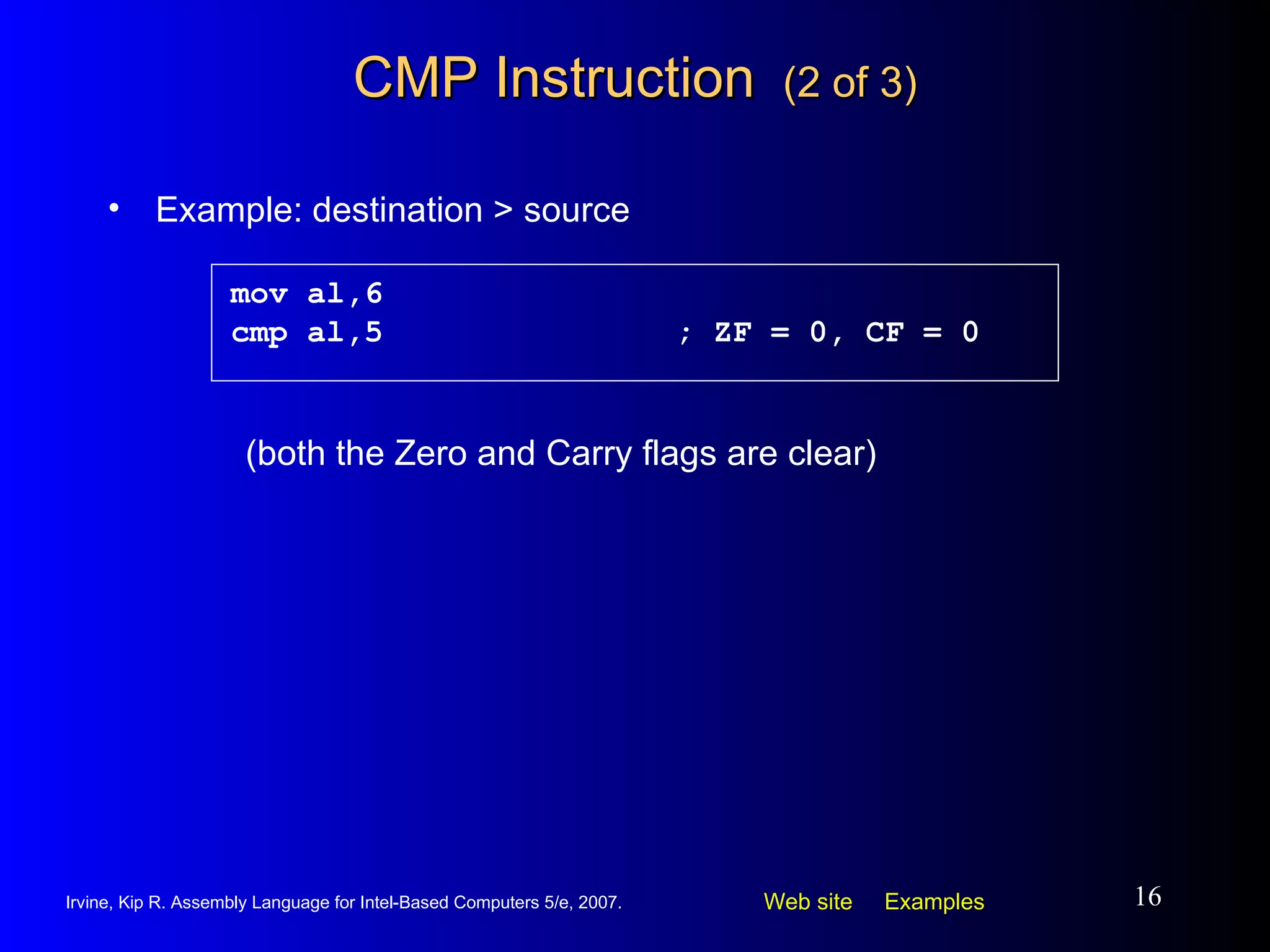 CMP Instruction  (2 of 3) Example: destination > source mov al,6 cmp al,5 ; ZF = 0, CF = 0 (both the Zero and Carry flags are clear) 