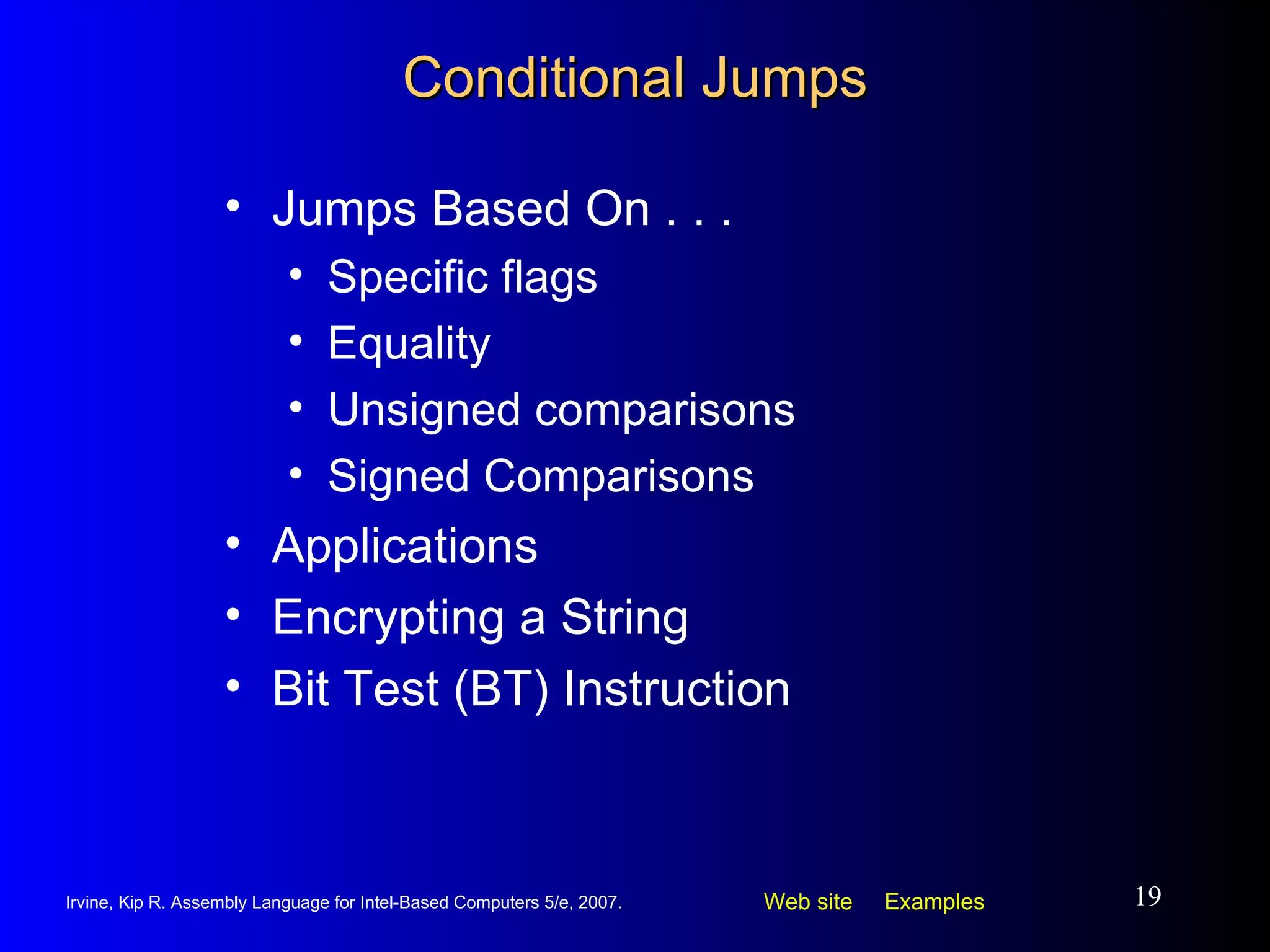 Conditional Jumps Jumps Based On . . . Specific flags Equality Unsigned comparisons Signed Comparisons Applications Encrypting a String Bit Test (BT) Instruction 