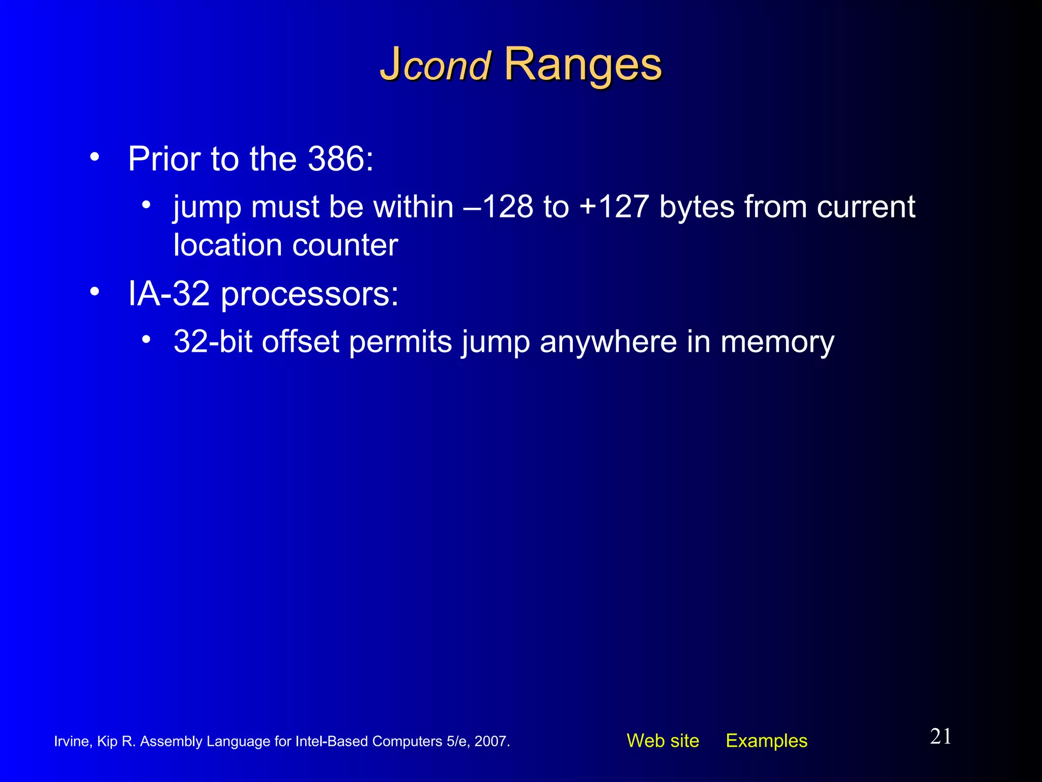 J cond  Ranges Prior to the 386: jump must be within –128 to +127 bytes from current location counter IA-32 processors: 32-bit offset permits jump anywhere in memory 