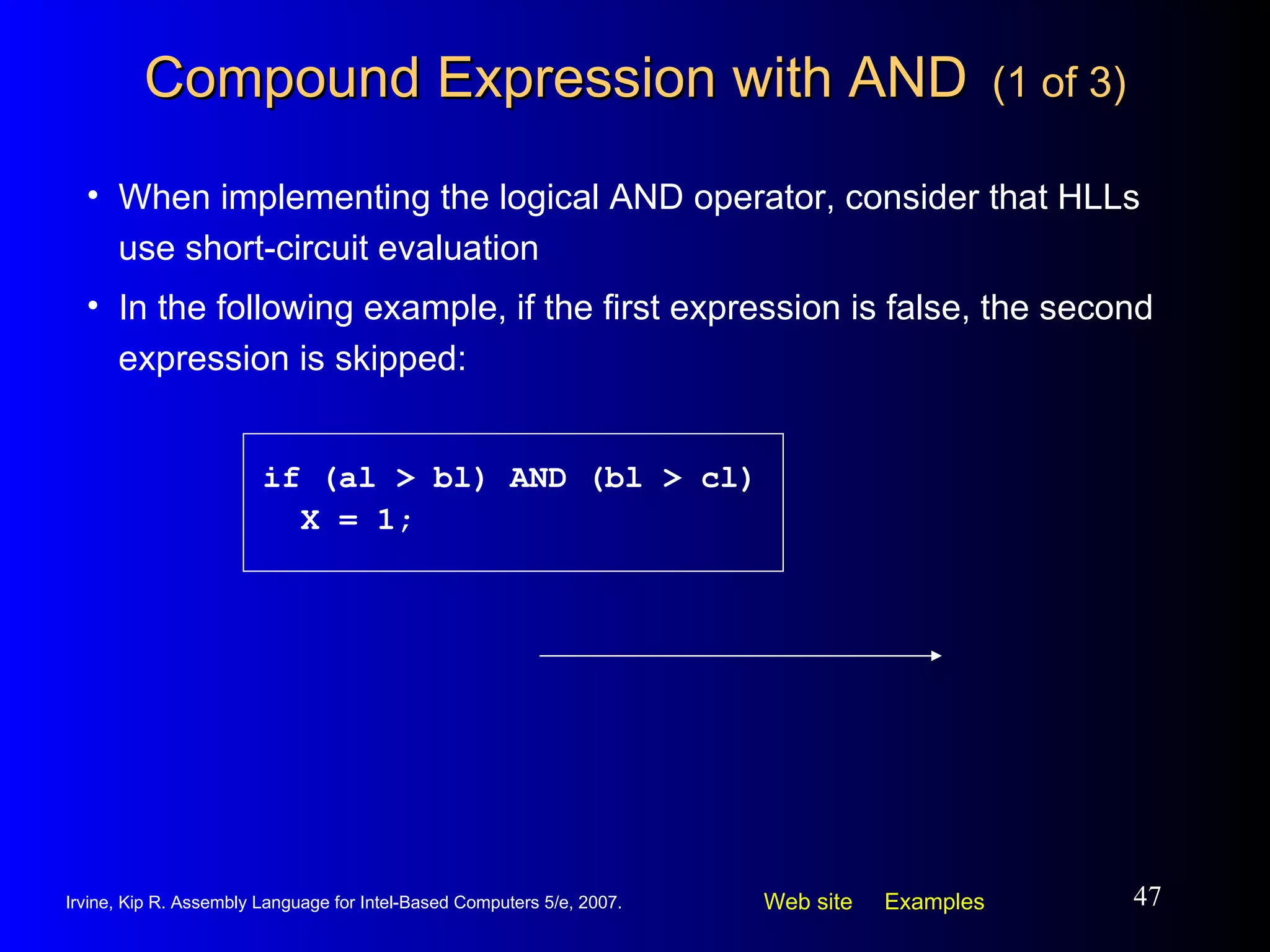 Compound Expression with AND   (1 of 3) When implementing the logical AND operator, consider that HLLs use short-circuit evaluation In the following example, if the first expression is false, the second expression is skipped: if (al > bl) AND (bl > cl) X = 1; 