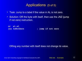 Applications   (5 of 5) or  al,al jnz IsNotZero ; jump if not zero Task: Jump to a label if the value in AL is not zero. Solution: OR the byte with itself, then use the JNZ (jump if not zero) instruction. ORing any number with itself does not change its value. 