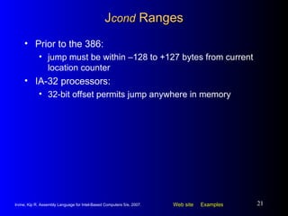 J cond  Ranges Prior to the 386: jump must be within –128 to +127 bytes from current location counter IA-32 processors: 32-bit offset permits jump anywhere in memory 