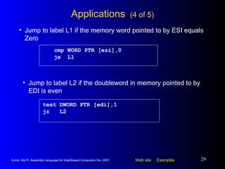 Applications  (4 of 5) cmp WORD PTR [esi],0 je  L1 Jump to label L1 if the memory word pointed to by ESI equals Zero test DWORD PTR [edi],1 jz  L2 Jump to label L2 if the doubleword in memory pointed to by EDI is even 