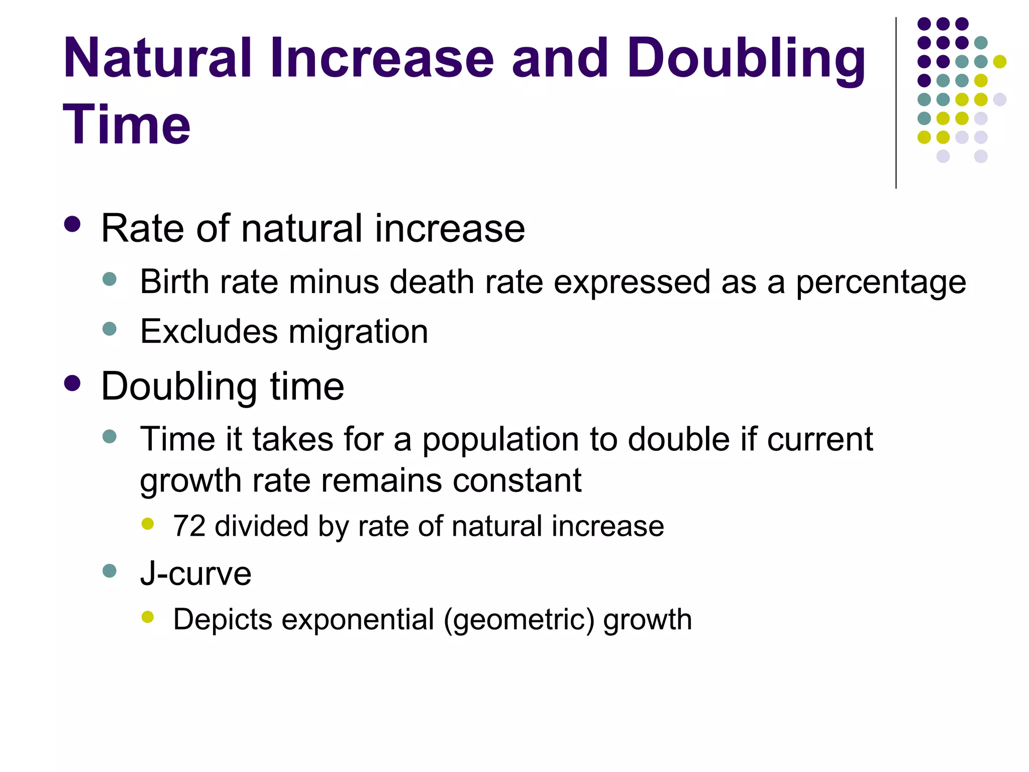 Natural Increase and Doubling Time Rate of natural increase   Birth rate minus death rate expressed as a percentage Excludes migration  Doubling time Time it takes for a population to double if current growth rate remains constant 72 divided by rate of natural increase J-curve  Depicts exponential (geometric) growth 