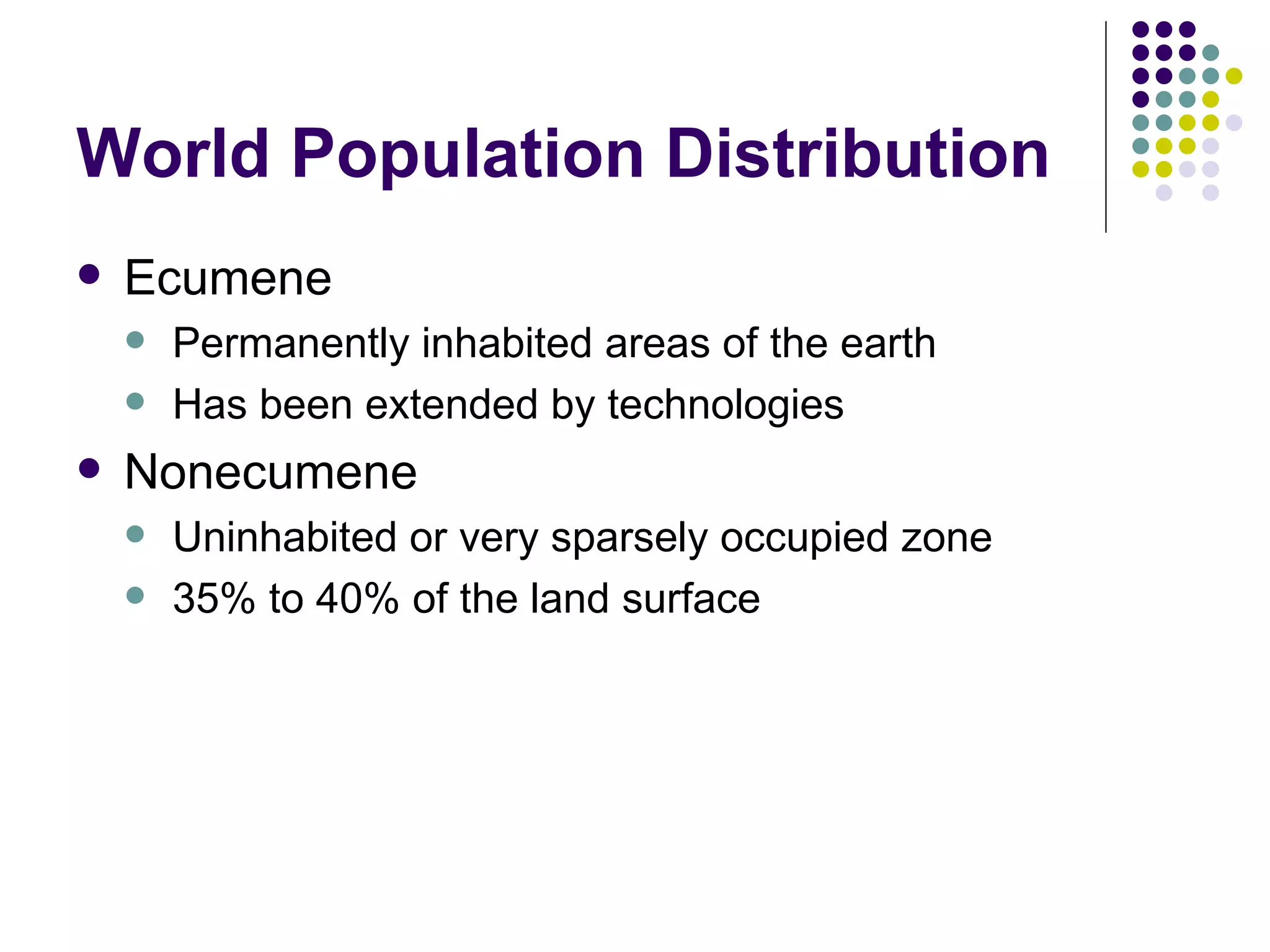 World Population Distribution Ecumene Permanently inhabited areas of the earth Has been extended by technologies Nonecumene Uninhabited or very sparsely occupied zone 35% to 40% of the land surface 