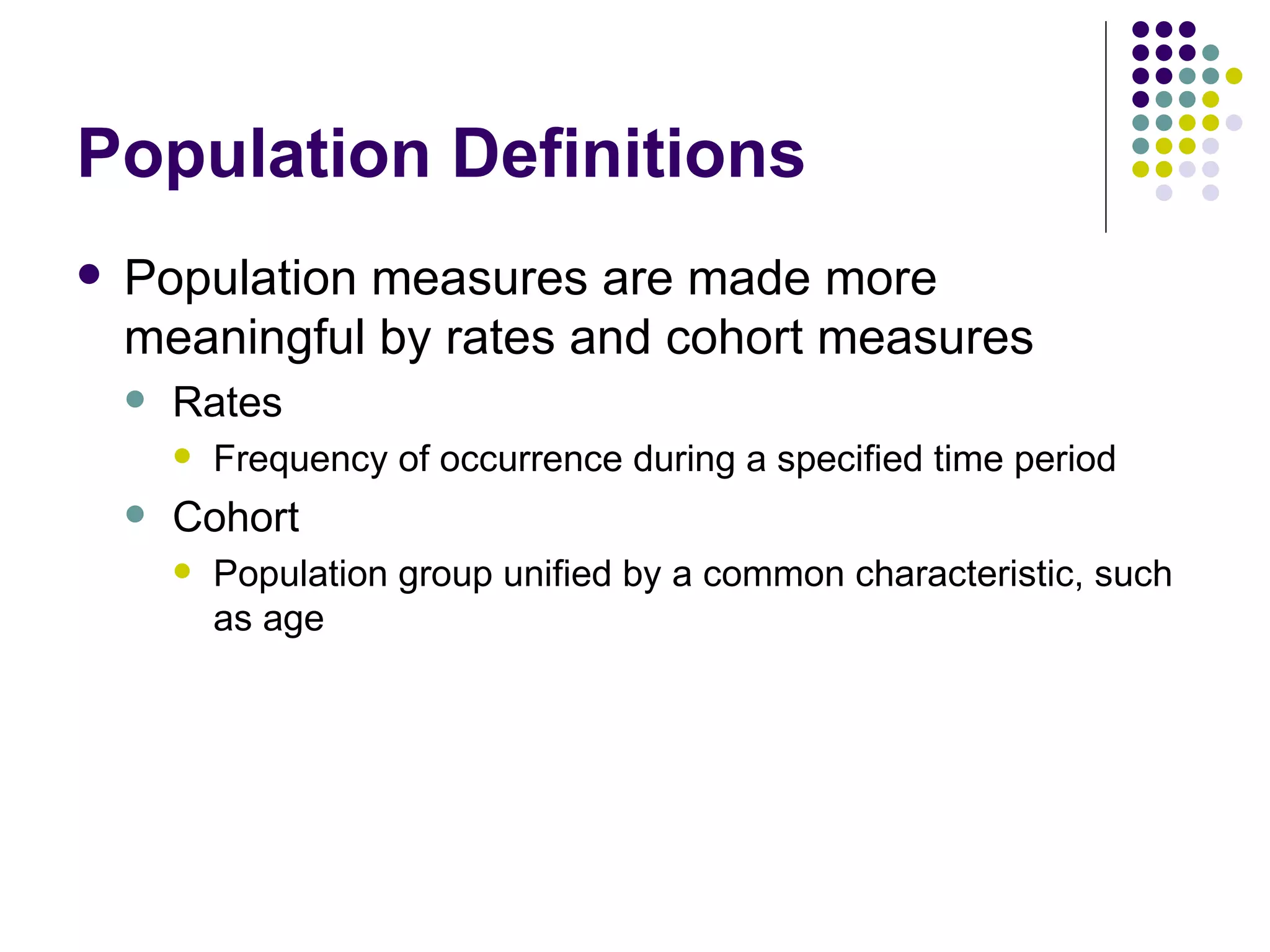 Population Definitions Population measures are made more meaningful by rates and cohort measures Rates Frequency of occurrence during a specified time period Cohort  Population group unified by a common characteristic, such as age 