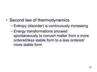 10
• Second law of thermodynamics
– Entropy (disorder) is continuously increasing
– Energy transformations proceed
spontaneously to convert matter from a more
ordered/less stable form to a less ordered/
more stable form
 
