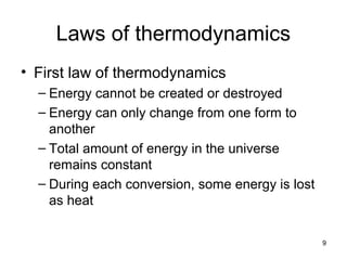 Laws of thermodynamics
• First law of thermodynamics
– Energy cannot be created or destroyed
– Energy can only change from one form to
another
– Total amount of energy in the universe
remains constant
– During each conversion, some energy is lost
as heat
9
 