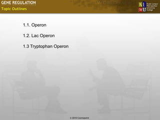 GENE REGULATION
Topic Outlines



           1.1. Operon

           1.2. Lac Operon

           1.3 Tryptophan Operon




                                                       Slide 3 of 10
                                   © 2010 Cosmopoint
 