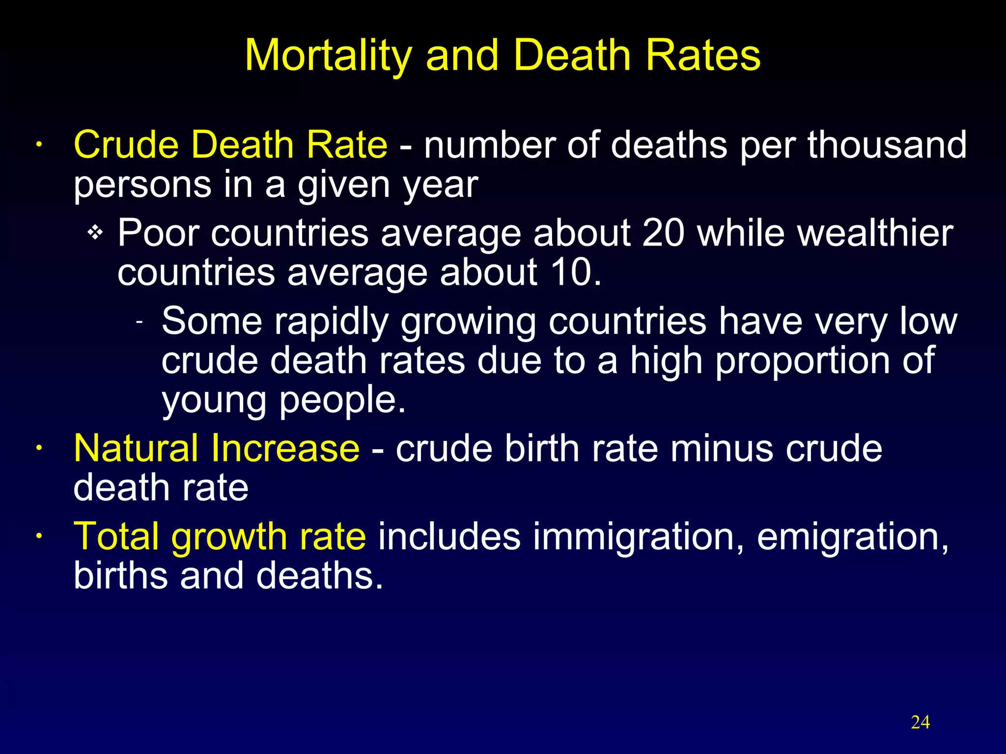 Mortality and Death Rates Crude Death Rate  - number of deaths per thousand persons in a given year Poor countries average about 20 while wealthier countries average about 10. Some rapidly growing countries have very low crude death rates due to a high proportion of young people.  Natural Increase  - crude birth rate minus crude death rate Total growth rate  includes immigration, emigration, births and deaths. 