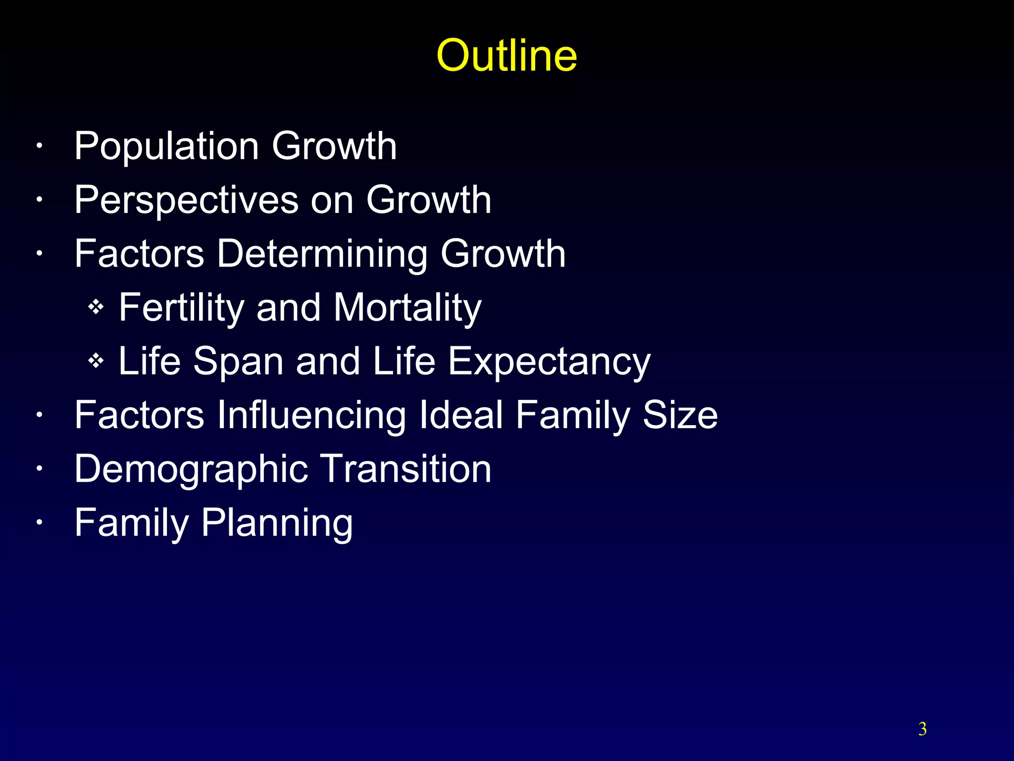 Outline Population Growth Perspectives on Growth Factors Determining Growth Fertility and Mortality Life Span and Life Expectancy Factors Influencing Ideal Family Size Demographic Transition Family Planning 