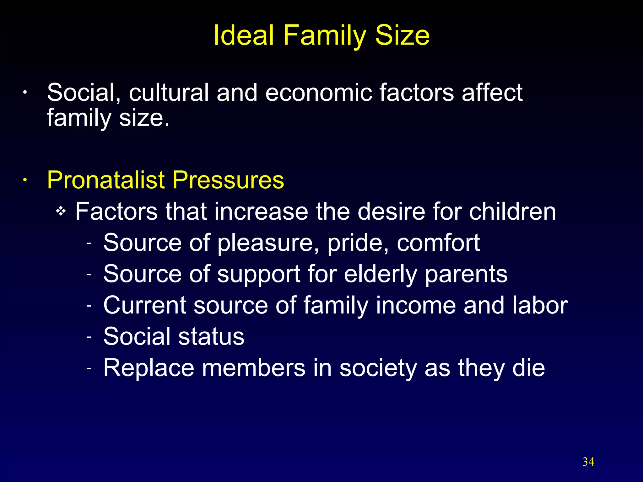 Ideal Family Size Social, cultural and economic factors affect  family size. Pronatalist Pressures Factors that increase the desire for children Source of pleasure, pride, comfort Source of support for elderly parents Current source of family income and labor Social status Replace members in society as they die 