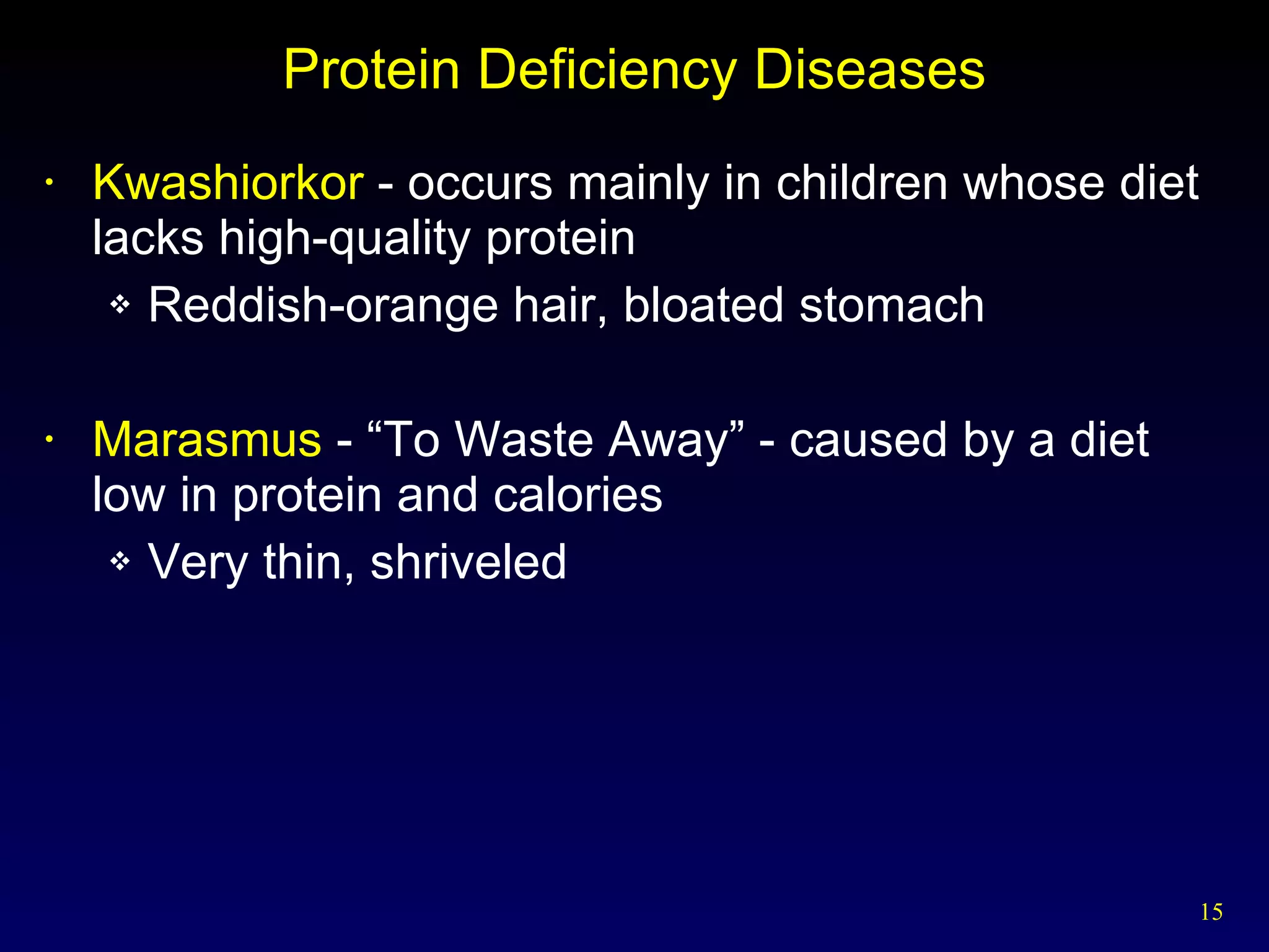 Protein Deficiency Diseases Kwashiorkor  - occurs mainly in children whose diet lacks high-quality protein Reddish-orange hair, bloated stomach Marasmus  - “To Waste Away” - caused by a diet  low in protein and calories Very thin, shriveled 
