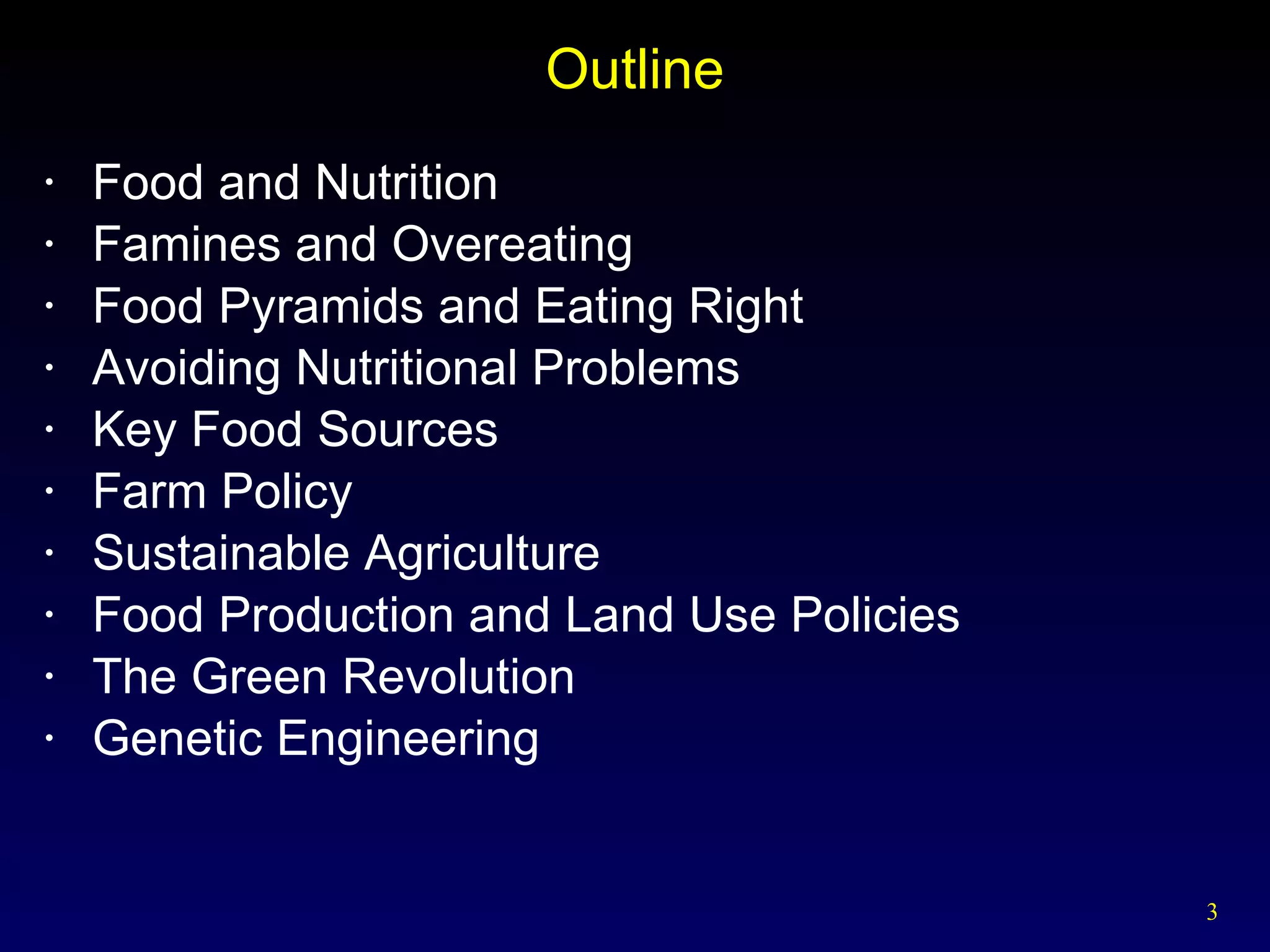 Outline Food and Nutrition Famines and Overeating Food Pyramids and Eating Right Avoiding Nutritional Problems Key Food Sources Farm Policy Sustainable Agriculture Food Production and Land Use Policies The Green Revolution  Genetic Engineering 