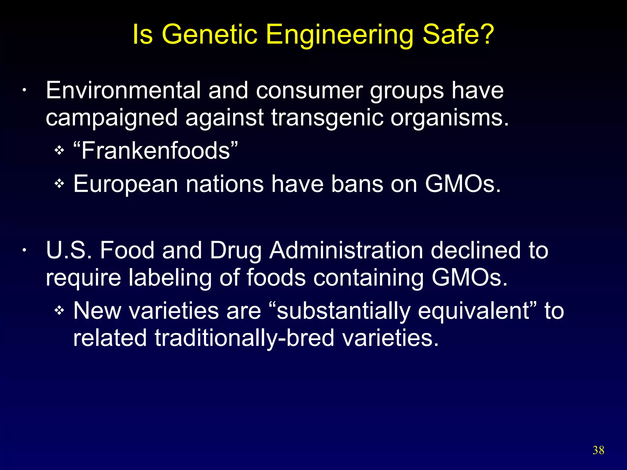 Is Genetic Engineering Safe? Environmental and consumer groups have campaigned against transgenic organisms. “ Frankenfoods” European nations have bans on GMOs. U.S. Food and Drug Administration declined to require labeling of foods containing GMOs. New varieties are “substantially equivalent” to related traditionally-bred varieties. 