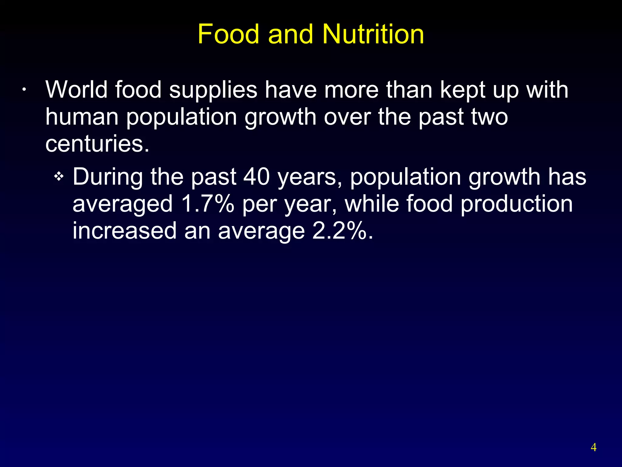 Food and Nutrition World food supplies have more than kept up with human population growth over the past two centuries. During the past 40 years, population growth has averaged 1.7% per year, while food production increased an average 2.2%. 