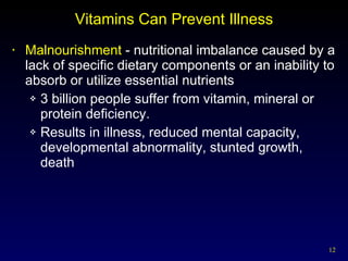Vitamins Can Prevent Illness Malnourishment  - nutritional imbalance caused by a lack of specific dietary components or an inability to absorb or utilize essential nutrients 3 billion people suffer from vitamin, mineral or protein deficiency. Results in illness, reduced mental capacity, developmental abnormality, stunted growth, death 