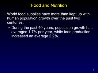 Food and Nutrition World food supplies have more than kept up with human population growth over the past two centuries. During the past 40 years, population growth has averaged 1.7% per year, while food production increased an average 2.2%. 