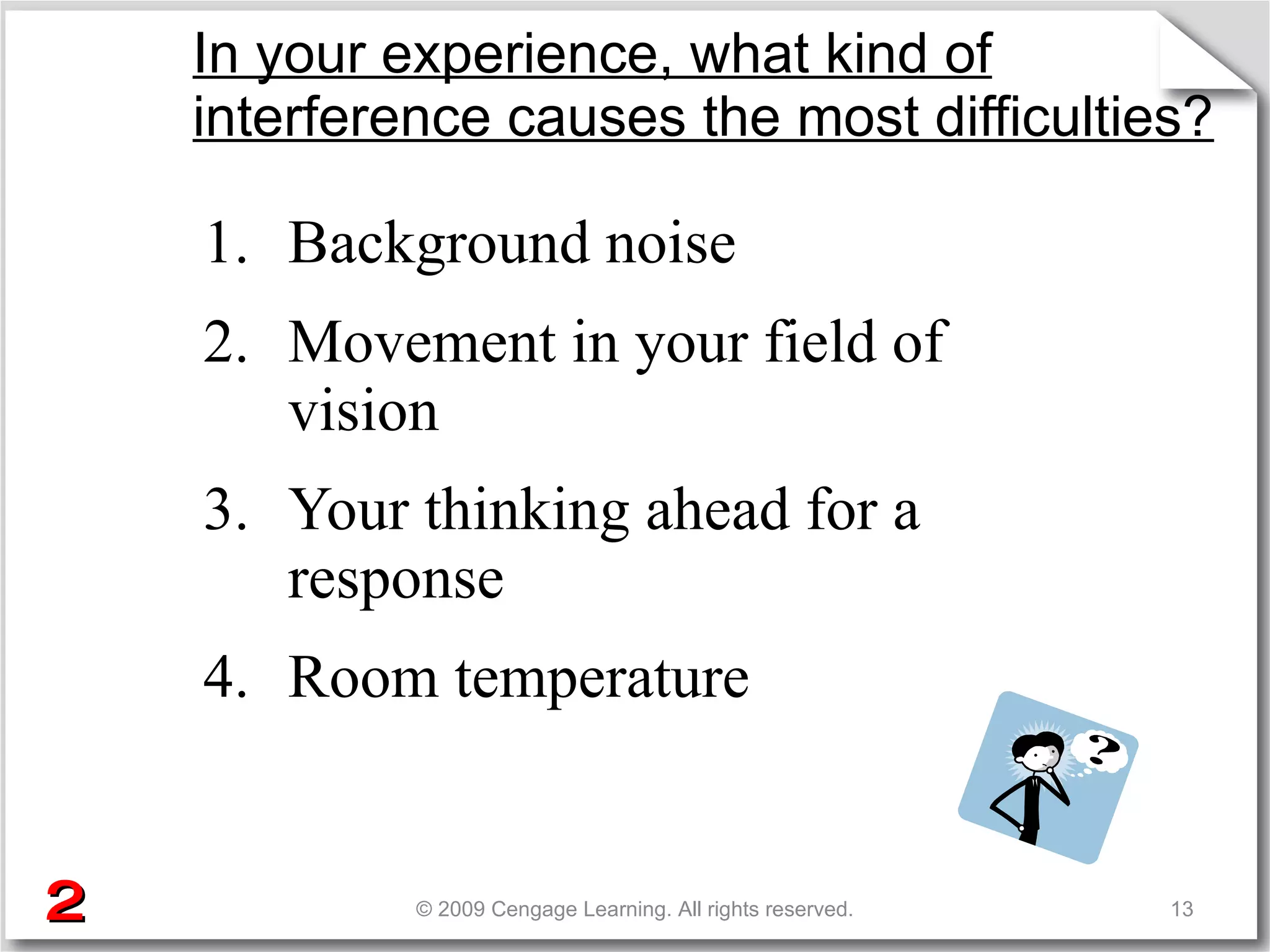 In your experience, what kind of interference causes the most difficulties? Background noise Movement in your field of vision Your thinking ahead for a response Room temperature © 2009 Cengage Learning. All rights reserved. 2 