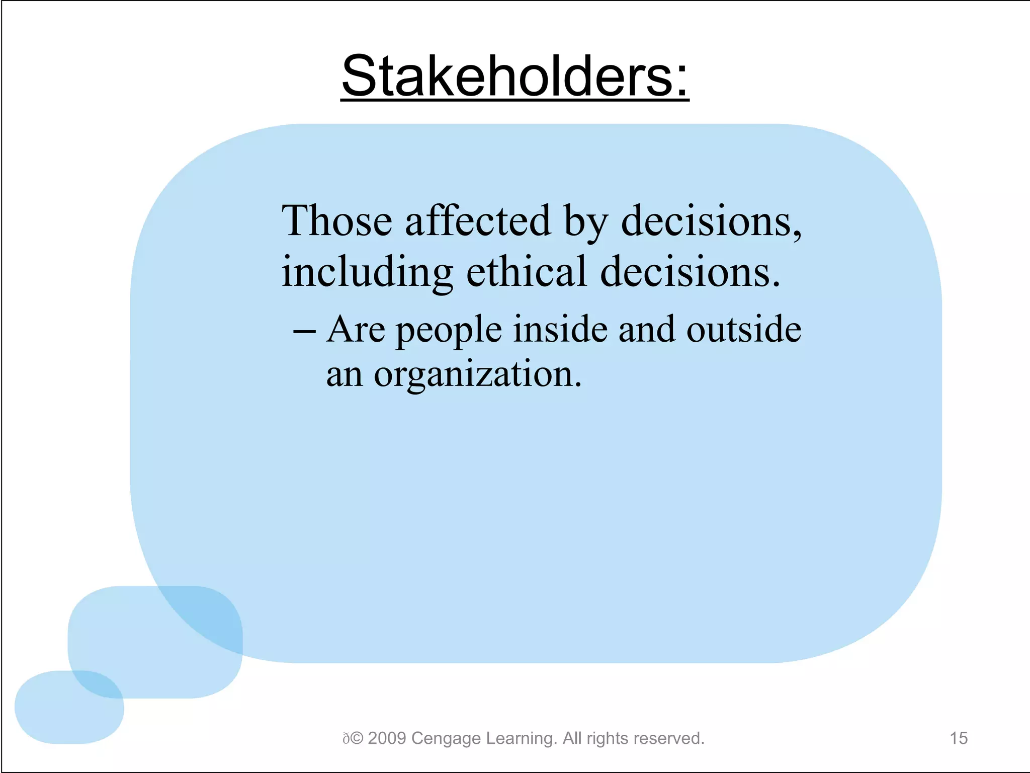 Stakeholders: Those affected by decisions, including ethical decisions. Are people inside and outside an organization.  © 2009 Cengage Learning. All rights reserved. 