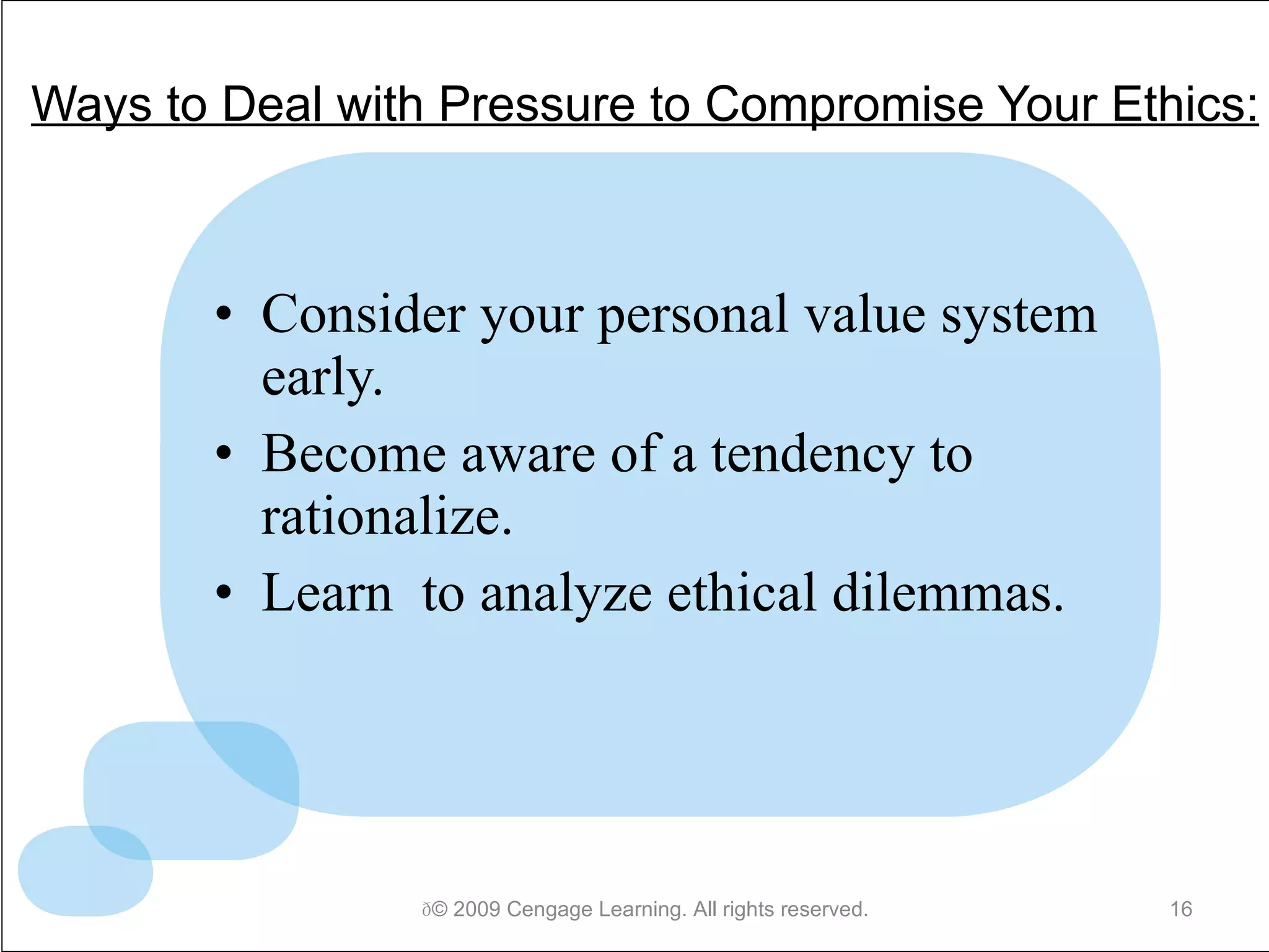 Ways to Deal with Pressure to Compromise Your Ethics: Consider your personal value system early. Become aware of a tendency to rationalize. Learn  to analyze ethical dilemmas.  © 2009 Cengage Learning. All rights reserved. 