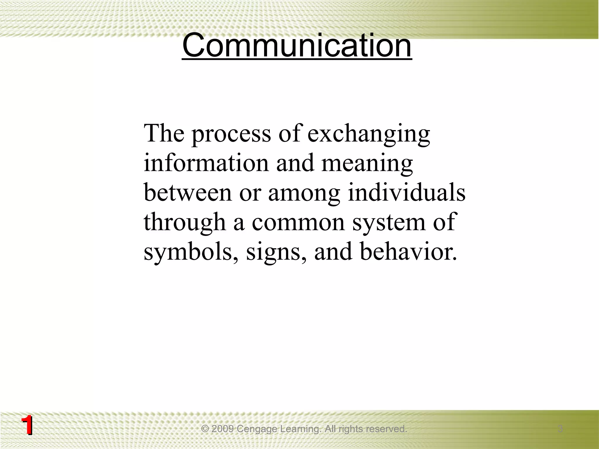 Communication The process of exchanging information and meaning between or among individuals through a common system of symbols, signs, and behavior.  © 2009 Cengage Learning. All rights reserved. 1 