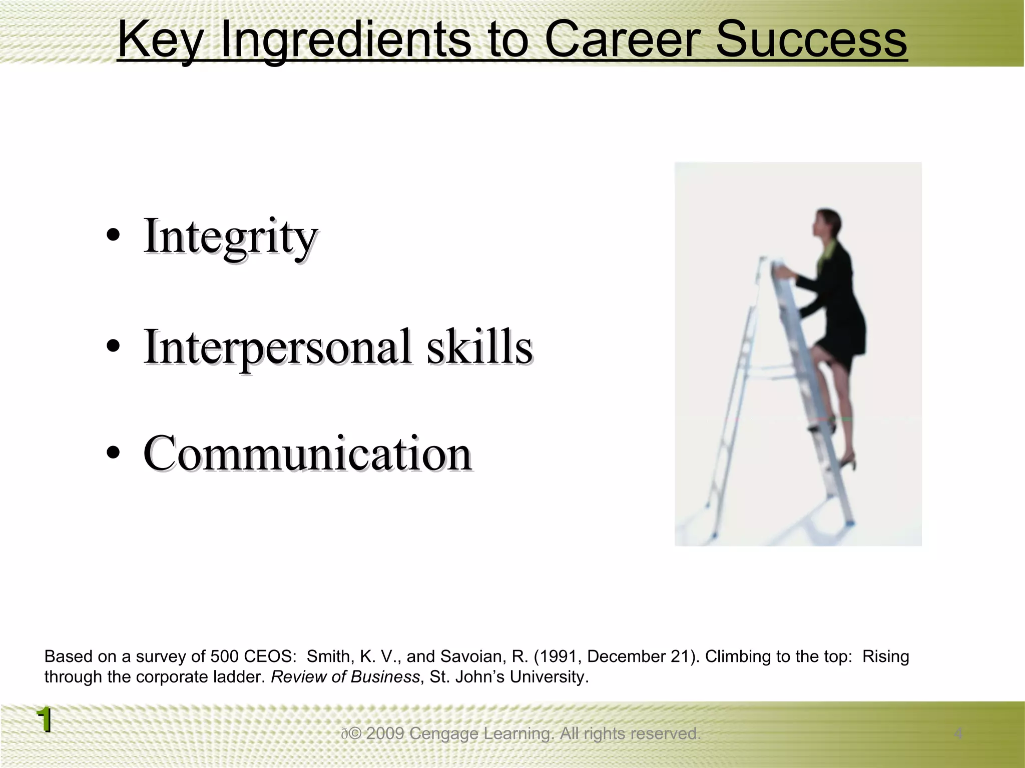 Key Ingredients to Career Success Integrity Interpersonal skills  Communication    © 2009 Cengage Learning. All rights reserved. Based on a survey of 500 CEOS:  Smith, K. V., and Savoian, R. (1991, December 21). Climbing to the top:  Rising through the corporate ladder.  Review of Business , St. John’s University. 1 