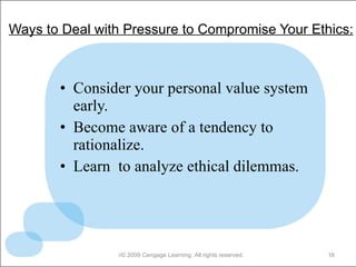 Ways to Deal with Pressure to Compromise Your Ethics: Consider your personal value system early. Become aware of a tendency to rationalize. Learn  to analyze ethical dilemmas.  © 2009 Cengage Learning. All rights reserved. 
