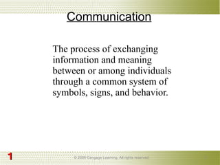 Communication The process of exchanging information and meaning between or among individuals through a common system of symbols, signs, and behavior.  © 2009 Cengage Learning. All rights reserved. 1 