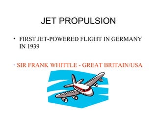 JET PROPULSION
• FIRST JET-POWERED FLIGHT IN GERMANY
IN 1939
• SIR FRANK WHITTLE - GREAT BRITAIN/USA
 