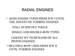 RADIAL ENGINES
• MAIN ENGINE TYPES FROM WW I UNTIL
THE ADVENT OF TURBINE ENGINES
STILL IN SERVICE TODAY
SINGLE AND DOUBLE-ROW TYPES
LOWEST WT TO HP RATIO OF ALL
PISTON ENGINES
• MULTIPLE-ROW USED FROM WW II
UNTIL TURBINE ENGINES
 