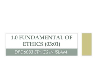 DPD6033 ETHICS IN ISLAM
1.0 FUNDAMENTAL OF
ETHICS (03:01)
 