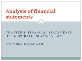 CHAPTER 1: FINANCIAL STATEMENTS
OF CORPORATE ORGANISATION
BY: MRS.RUPALI KADU
Analysis of financial
statements
 