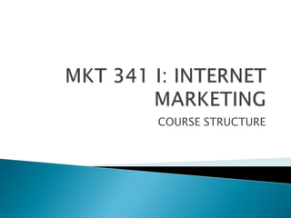 MKT 341 I: INTERNET MARKETING COURSE STRUCTURE 