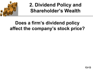 13-13
2. Dividend Policy and
Shareholder’s Wealth
Does a firm’s dividend policy
affect the company’s stock price?
 