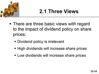 13-14
2.1 Three Views
 There are three basic views with regard
to the impact of dividend policy on share
prices:
 Dividend policy is irrelevant
 High dividends will increase share prices
 Low dividends will increase share prices
 