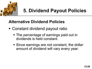 13-28
5. Dividend Payout Policies
Alternative Dividend Policies
 Constant dividend payout ratio
 The percentage of earnings paid out in
dividends is held constant.
 Since earnings are not constant, the dollar
amount of dividend will vary every year.
 