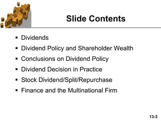 13-3
Slide Contents
 Dividends
 Dividend Policy and Shareholder Wealth
 Conclusions on Dividend Policy
 Dividend Decision in Practice
 Stock Dividend/Split/Repurchase
 Finance and the Multinational Firm
 