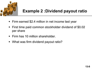 13-8
Example 2 :Dividend payout ratio
 Firm earned $2.4 million in net income last year
 First time paid common stockholder dividend of $0.02
per share
 Firm has 10 million shareholder.
 What was firm dividend payout ratio?
 