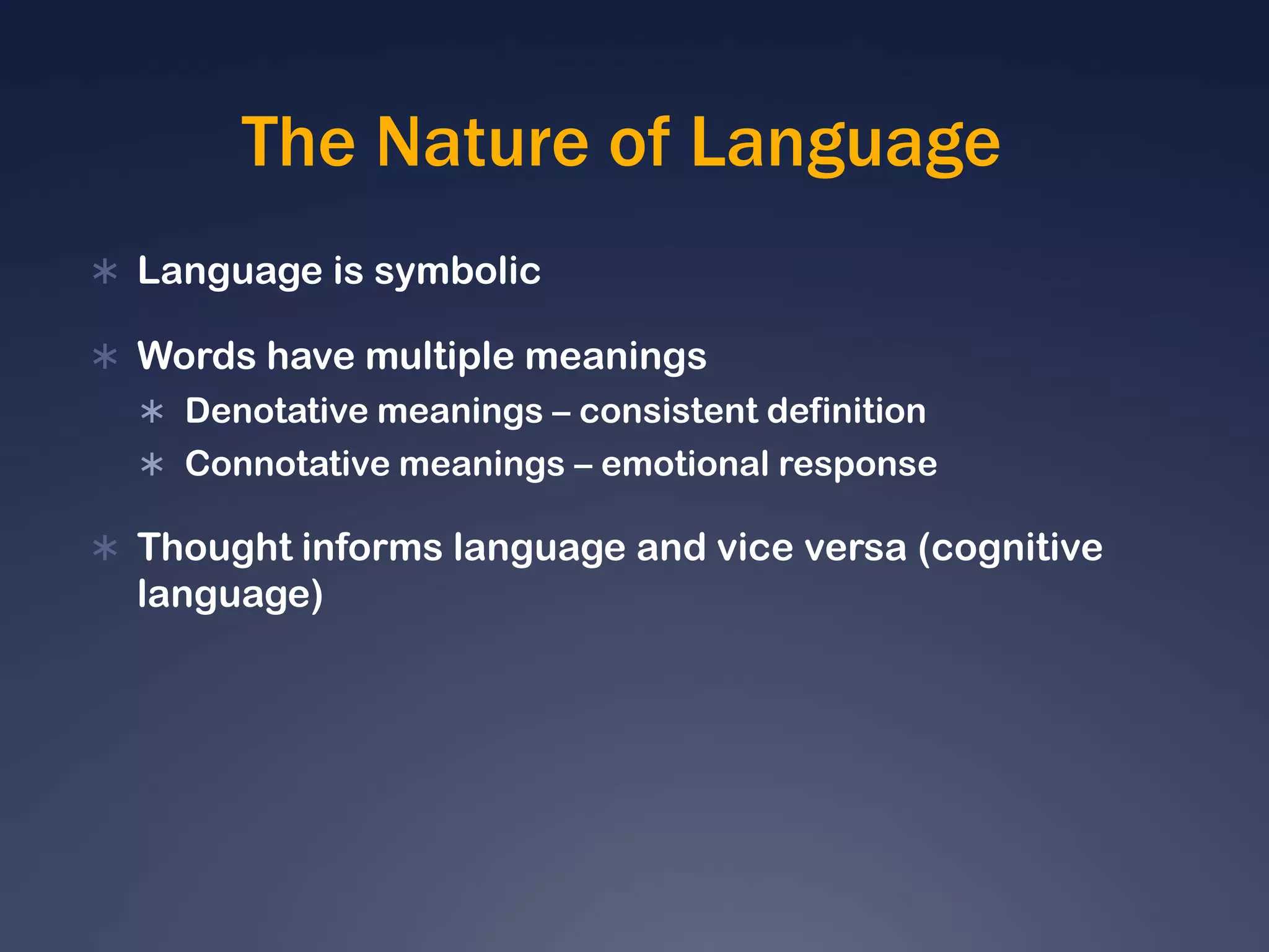 The Nature of LanguageLanguage is symbolicWords have multiple meaningsDenotative meanings – consistent definitionConnotative meanings – emotional responseThought informs language and vice versa (cognitive language)