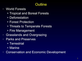 Outline World Forests Tropical and Boreal Forests Deforestation Forest Protection Threats to Temperate Forests Fire Management Grasslands and Overgrazing Parks and Preserves Terrestrial Marine Conservation and Economic Development 