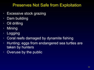 Preserves Not Safe from Exploitation Excessive stock grazing Dam building Oil drilling Mining Logging Coral reefs damaged by dynamite fishing Hunting; eggs from endangered sea turtles are taken by hunters Overuse by the public 