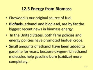 12.5 Energy from Biomass Firewood is our original source of fuel. Biofuels,  ethanol and biodiesel, are by far the biggest recent news in biomass energy.  In the United States, both farm policies and energy policies have promoted biofuel crops. Small amounts of ethanol have been added to gasoline for years, because oxygen-rich ethanol molecules help gasoline burn (oxidize) more completely. 12- 