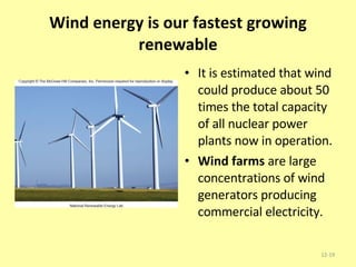 Wind energy is our fastest growing renewable It is estimated that wind could produce about 50 times the total capacity of all nuclear power plants now in operation. Wind farms  are large concentrations of wind generators producing commercial electricity. 12- 