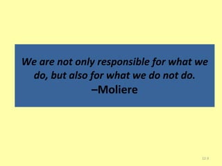 We are not only responsible for what we do, but also for what we do not do. –Moliere 12- 