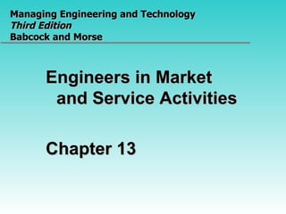 Managing Engineering and Technology  Third Edition Babcock and Morse Engineers in Market and Service Activities Chapter 13 